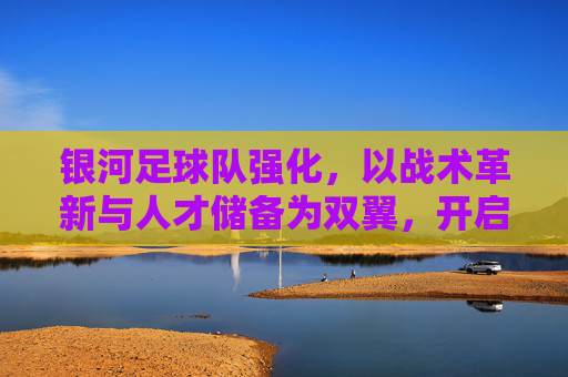 银河足球队强化,以战术革新与人才储备为双翼,开启竞技新篇章,银河足球队强化,以战术革新与人才储备为双翼,开启竞技新篇章