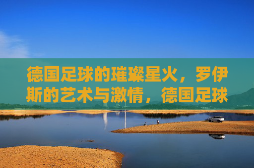 德国足球的璀璨星火，罗伊斯的艺术与激情，德国足球的璀璨星火，罗伊斯的艺术与激情