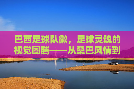 巴西足球队徽，足球灵魂的视觉图腾——从桑巴风情到世界荣耀的符号化印记，巴西足球队徽，足球灵魂的视觉图腾——从桑巴风情到世界荣耀的符号化印记