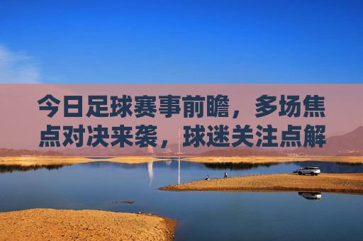 今日足球赛事前瞻，多场焦点对决来袭，球迷关注点解析，今日足球赛事前瞻，多场焦点对决来袭，球迷关注点解析
