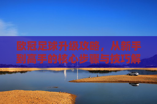 欧冠足球升级攻略,从新手到高手的核心步骤与技巧解析,欧冠足球升级攻略,从新手到高手的核心步骤与技巧解析