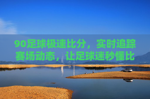 90足球极速比分，实时追踪赛场动态，让足球迷秒懂比赛风云，90足球极速比分，实时追踪赛场动态，让足球迷秒懂比赛风云