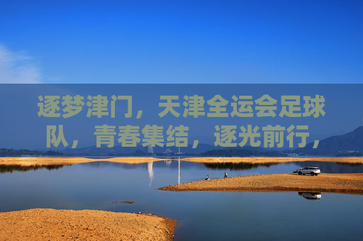 逐梦津门，天津全运会足球队，青春集结，逐光前行，逐梦津门，天津全运会足球队青春集结，逐光前行