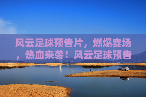 风云足球预告片,燃爆赛场,热血来袭!风云足球预告片,燃爆赛场,热血来袭!