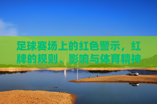 足球赛场上的红色警示，红牌的规则、影响与体育精神，足球赛场上的红色警示，红牌规则、影响与体育精神