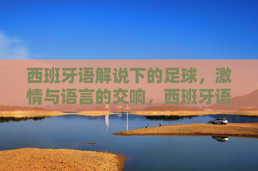 西班牙语解说下的足球，激情与语言的交响，西班牙语解说下的足球，激情与语言的交响