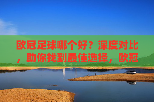 欧冠足球哪个好?深度对比,助你找到最佳选择,欧冠足球哪个好?深度对比,助你找到最佳选择