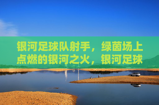 银河足球队射手,绿茵场上点燃的银河之火,银河足球队射手,绿茵场上点燃的银河之火