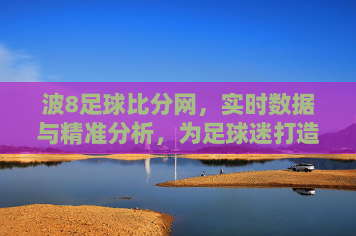 波8足球比分网，实时数据与精准分析，为足球迷打造专业赛事服务平台，波8足球比分网，实时数据与精准分析，专业赛事服务平台为足球迷赋能