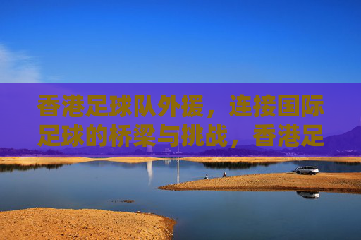 香港足球队外援,连接国际足球的桥梁与挑战,香港足球队外援,连接国际足球的桥梁与挑战