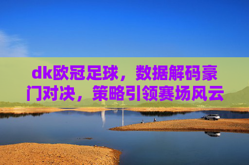 dk欧冠足球，数据解码豪门对决，策略引领赛场风云，dk欧冠足球，数据解码豪门对决，策略引领赛场风云