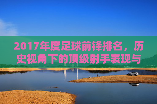 2017年度足球前锋排名,历史视角下的顶级射手表现与影响力,2017年度足球前锋排名,历史视角下的顶级射手表现与影响力