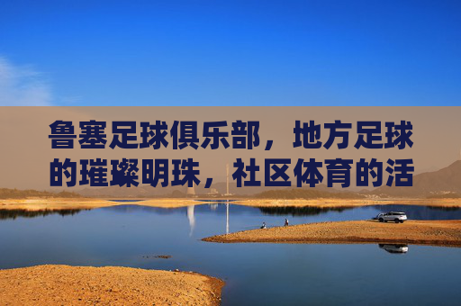 鲁塞足球俱乐部，地方足球的璀璨明珠，社区体育的活力引擎，鲁塞足球俱乐部，地方足球的璀璨明珠，社区体育的活力引擎