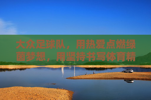 大众足球队，用热爱点燃绿茵梦想，用坚持书写体育精神，大众足球队，用热爱点燃绿茵梦想，用坚持书写体育精神