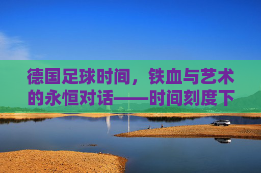 德国足球时间，铁血与艺术的永恒对话——时间刻度下的德意志足球精神传承，德国足球时间，铁血与艺术的永恒对话——时间刻度下的德意志足球精神传承