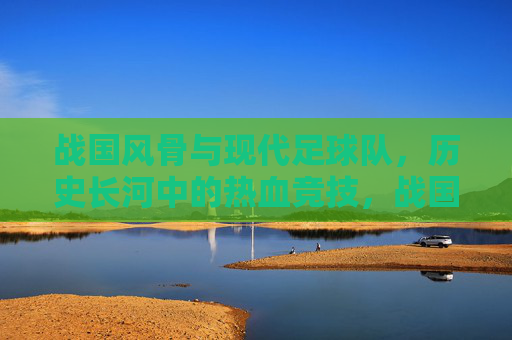 战国风骨与现代足球队,历史长河中的热血竞技,战国风骨与现代足球队,历史长河中的热血竞技