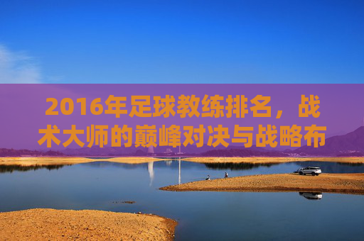 2016年足球教练排名,战术大师的巅峰对决与战略布局,2016年足球教练排名,战术大师的巅峰对决与战略布局