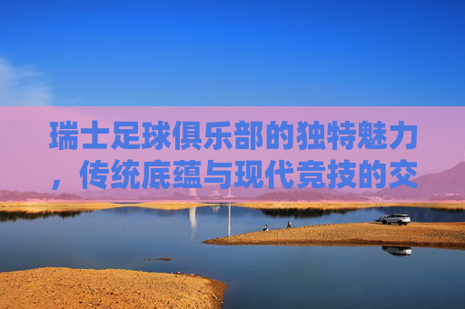 瑞士足球俱乐部的独特魅力,传统底蕴与现代竞技的交响