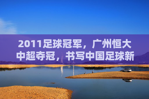 2011足球冠军,广州恒大中超夺冠,书写中国足球新篇章
