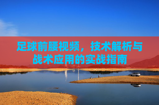 足球前腰视频,技术解析与战术应用的实战指南
