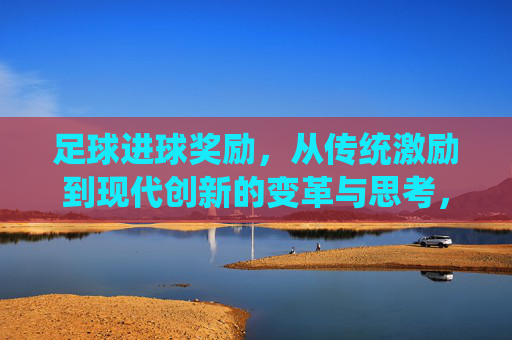 足球进球奖励,从传统激励到现代创新的变革与思考,足球进球奖励,从传统激励到现代创新的变革与思考