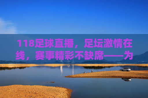 118足球直播，足坛激情在线，赛事精彩不缺席——为足球迷打造的实时观赛盛宴，118足球直播，足坛激情在线，赛事精彩不缺席——为足球迷打造的实时观赛盛宴