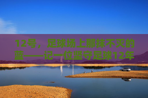 12号,足球场上那抹不灭的蓝——记一位坚守足球12年的老将