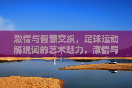 激情与智慧交织,足球运动解说词的艺术魅力,激情与智慧交织,足球运动解说词的艺术魅力