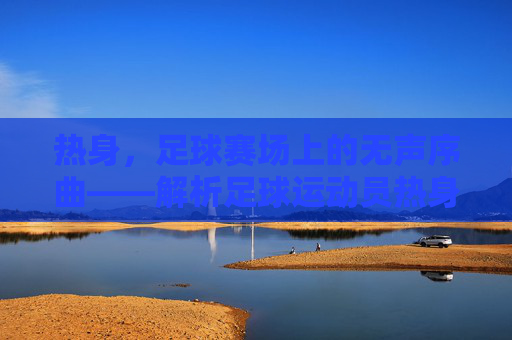热身，足球赛场上的无声序曲——解析足球运动员热身的重要性与科学方法，热身，足球赛场上的无声序曲——解析足球运动员热身的重要性与科学方法