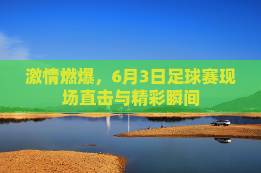 激情燃爆,6月3日足球赛现场直击与精彩瞬间