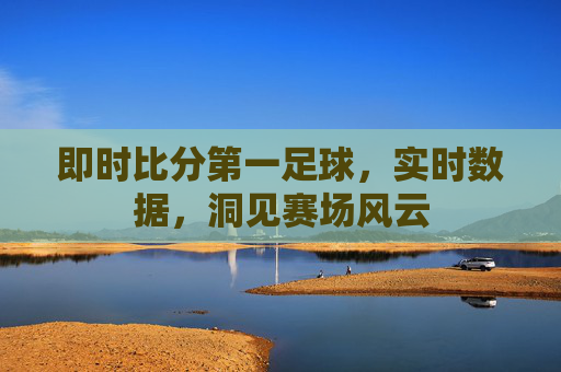 即时比分第一足球，实时数据，洞见赛场风云