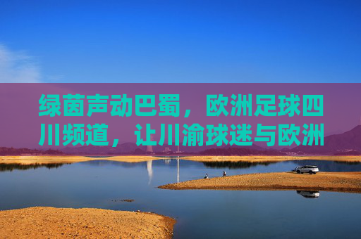 绿茵声动巴蜀,欧洲足球四川频道,让川渝球迷与欧洲赛场零距离