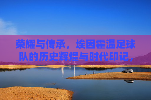 荣耀与传承,埃因霍温足球队的历史辉煌与时代印记,荣耀与传承,埃因霍温足球队的历史辉煌与时代印记