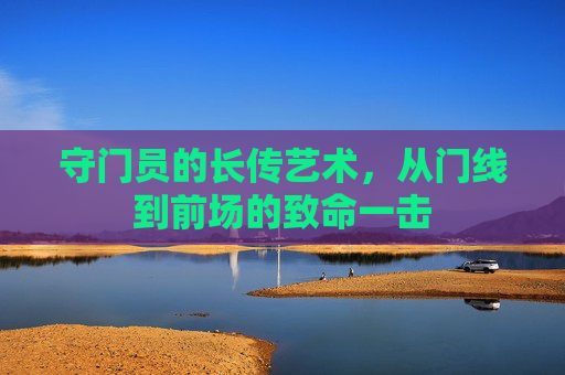 守门员的长传艺术，从门线到前场的致命一击