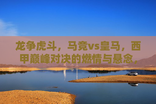 龙争虎斗，马竞vs皇马，西甲巅峰对决的燃情与悬念，龙争虎斗，马竞vs皇马，西甲巅峰对决的燃情与悬念