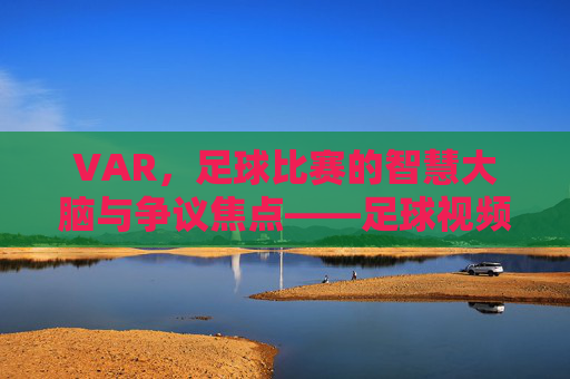 VAR，足球比赛的智慧大脑与争议焦点——足球视频助理裁判的角色与影响
