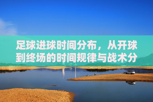 足球进球时间分布,从开球到终场的时间规律与战术分析