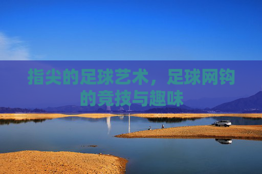 指尖的足球艺术，足球网钩的竞技与趣味