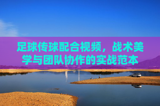 足球传球配合视频,战术美学与团队协作的实战范本