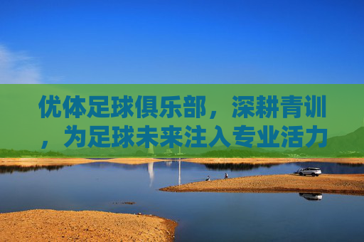 优体足球俱乐部,深耕青训,为足球未来注入专业活力
