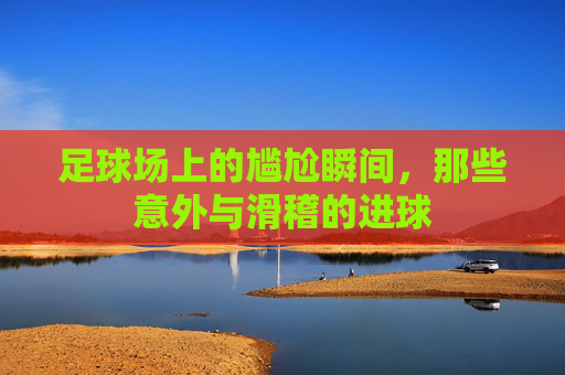 足球场上的尴尬瞬间,那些意外与滑稽的进球