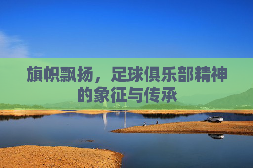 旗帜飘扬,足球俱乐部精神的象征与传承