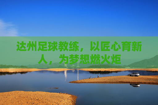 达州足球教练,以匠心育新人,为梦想燃火炬