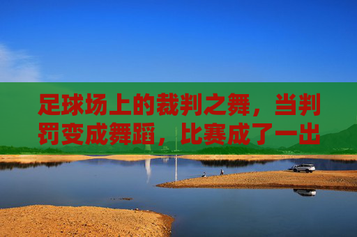 足球场上的裁判之舞,当判罚变成舞蹈,比赛成了一出幽默剧