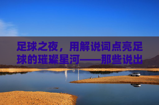 足球之夜，用解说词点亮足球的璀璨星河——那些说出来的足球记忆，足球之夜，用解说词点亮足球的璀璨星河——那些说出来的足球记忆