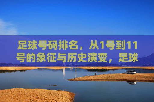 足球号码排名,从1号到11号的象征与历史演变,足球号码1至11号,象征意义与历史演变