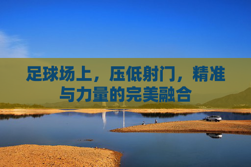 足球场上，压低射门，精准与力量的完美融合