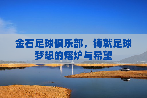 金石足球俱乐部,铸就足球梦想的熔炉与希望