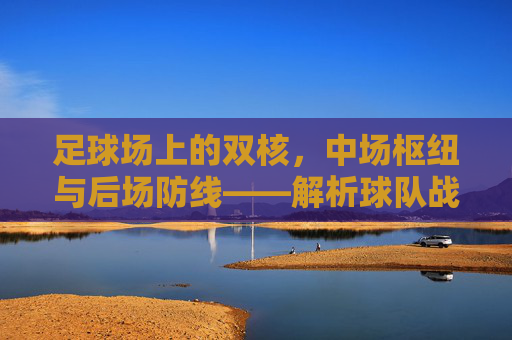 足球场上的双核,中场枢纽与后场防线——解析球队战术中的核心角色,足球场上的双核,中场枢纽与后场防线的战术核心解析