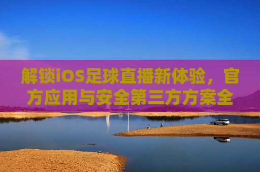 解锁iOS足球直播新体验,官方应用与安全第三方方案全解析